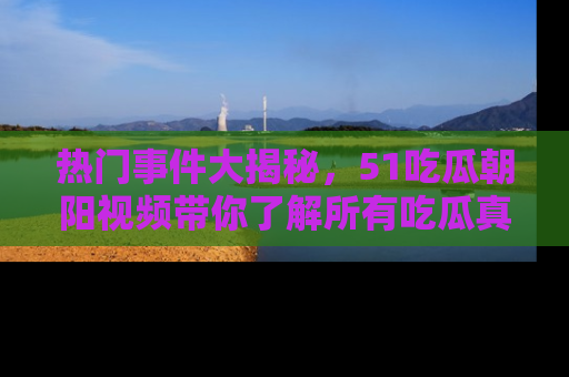 热门事件大揭秘，51吃瓜朝阳视频带你了解所有吃瓜真相