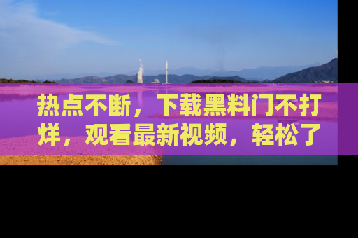 热点不断，下载黑料门不打烊，观看最新视频，轻松了解娱乐八卦！