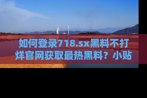 如何登录718.sx黑料不打烊官网获取最热黑料？小贴士带你快速上手！