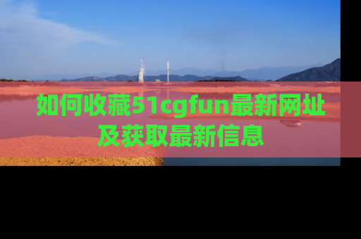 如何收藏51cgfun最新网址及获取最新信息