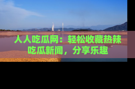 人人吃瓜网：轻松收藏热辣吃瓜新闻，分享乐趣