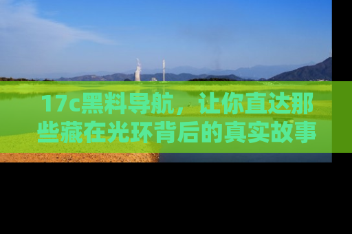 17c黑料导航，让你直达那些藏在光环背后的真实故事