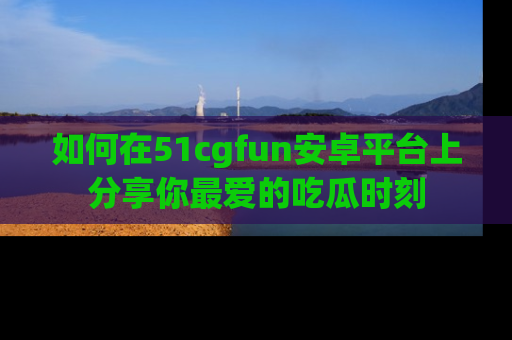 如何在51cgfun安卓平台上分享你最爱的吃瓜时刻