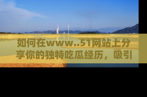 如何在www..51网站上分享你的独特吃瓜经历，吸引更多用户关注