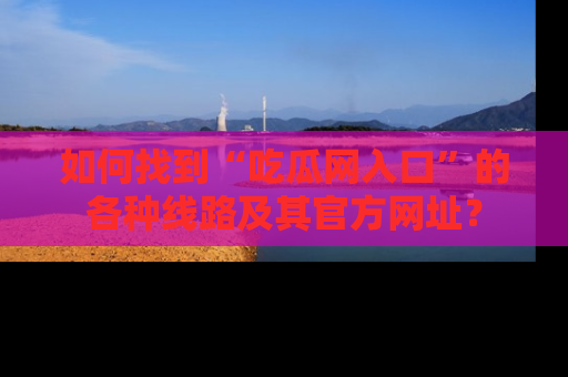 如何找到“吃瓜网入口”的各种线路及其官方网址？