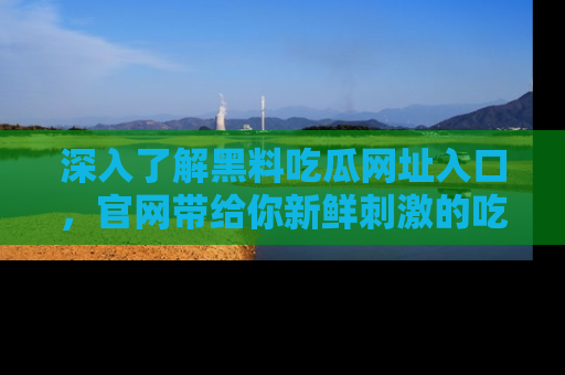 深入了解黑料吃瓜网址入口，官网带给你新鲜刺激的吃瓜体验！