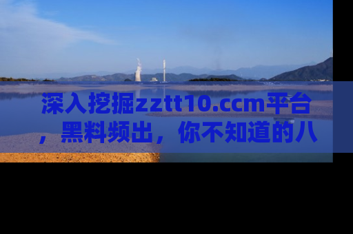 深入挖掘zztt10.ccm平台，黑料频出，你不知道的八卦尽在其中！