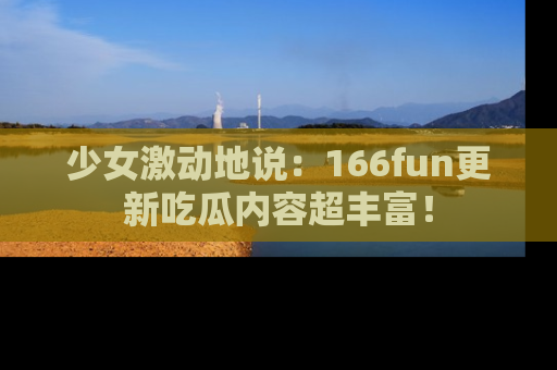 少女激动地说：166fun更新吃瓜内容超丰富！
