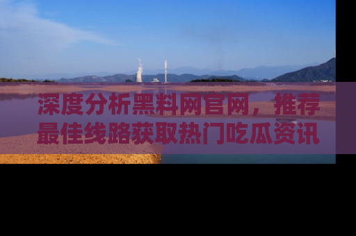 深度分析黑料网官网，推荐最佳线路获取热门吃瓜资讯