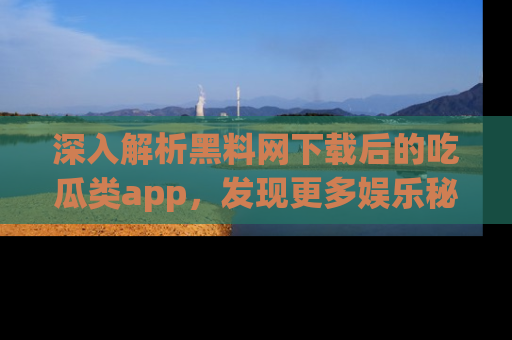深入解析黑料网下载后的吃瓜类app，发现更多娱乐秘密