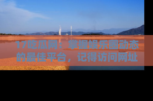 17吃瓜网：掌握娱乐圈动态的最佳平台，记得访问网址获取新鲜资讯！