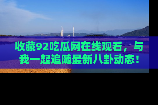 收藏92吃瓜网在线观看，与我一起追随最新八卦动态！