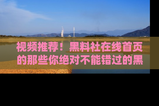 视频推荐！黑料社在线首页的那些你绝对不能错过的黑料
