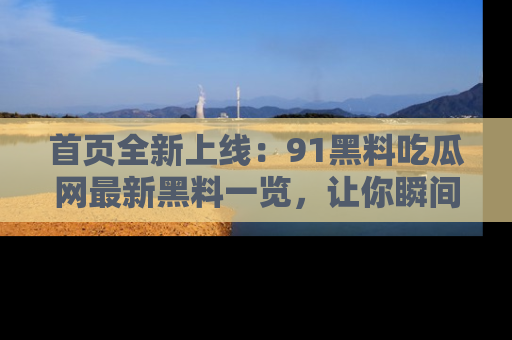 首页全新上线：91黑料吃瓜网最新黑料一览，让你瞬间掌握