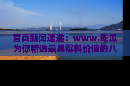 首页新闻速递:www.吃瓜为你精选最具爆料价值的八卦和趣闻!