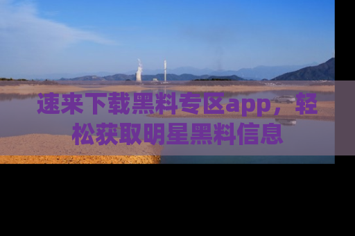 速来下载黑料专区app,轻松获取明星黑料信息