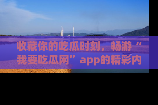 收藏你的吃瓜时刻，畅游“我要吃瓜网”app的精彩内容