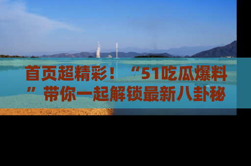首页超精彩！“51吃瓜爆料”带你一起解锁最新八卦秘闻！