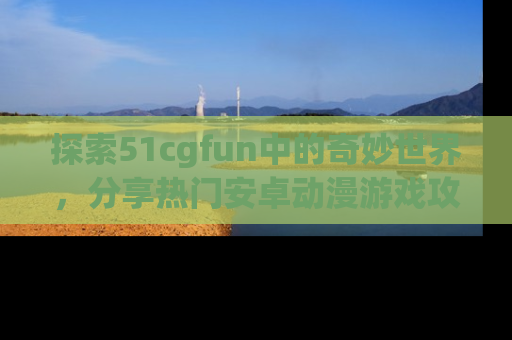 探索51cgfun中的奇妙世界,分享热门安卓动漫游戏攻略!