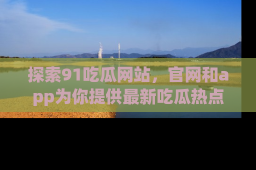 探索91吃瓜网站,官网和app为你提供最新吃瓜热点