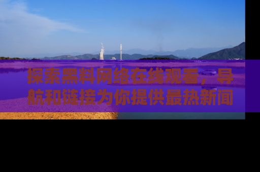 探索黑料网络在线观看,导航和链接为你提供最热新闻!