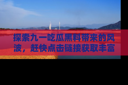 探索九一吃瓜黑料带来的风波,赶快点击链接获取丰富内幕资讯!
