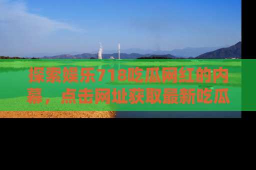 探索娱乐718吃瓜网红的内幕,点击网址获取最新吃瓜资讯。