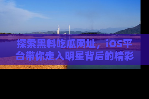 探索黑料吃瓜网址,iOS平台带你走入明星背后的精彩故事!