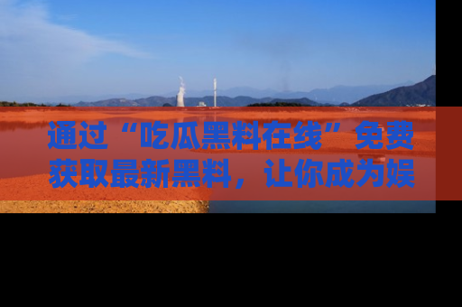 通过“吃瓜黑料在线”免费获取最新黑料,让你成为娱乐圈的内幕专家!