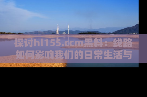 探讨hl155.ccm黑料:线路如何影响我们的日常生活与娱乐选择?