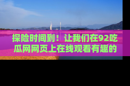探险时间到!让我们在92吃瓜网网页上在线观看有趣的瓜,好奇的传送门等你来!