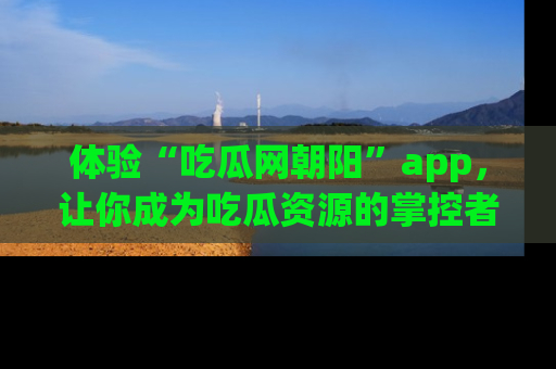 体验“吃瓜网朝阳”app,让你成为吃瓜资源的掌控者,独家资讯尽在掌握!