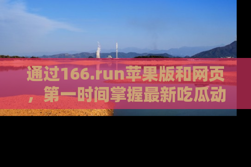 通过166.run苹果版和网页,第一时间掌握最新吃瓜动态!