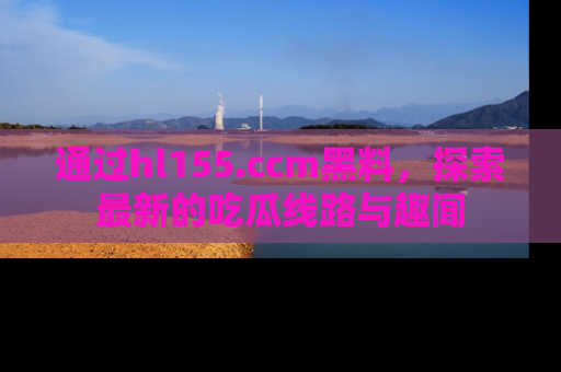 通过hl155.ccm黑料,探索最新的吃瓜线路与趣闻