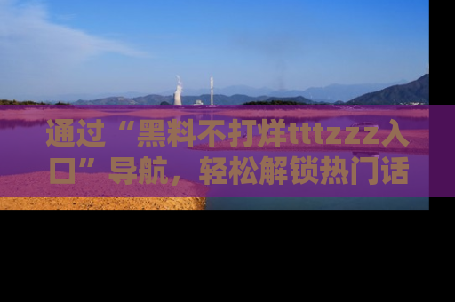 通过“黑料不打烊tttzzz入口”导航,轻松解锁热门话题及娱乐圈黑料内幕