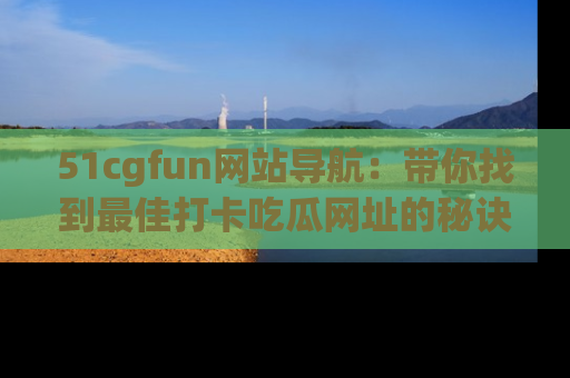 51cgfun网站导航：带你找到最佳打卡吃瓜网址的秘诀