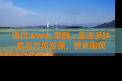 通过www.黑料,直达多种精彩吃瓜资源,快来围观