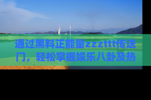 通过黑料正能量zzzttt传送门,轻松掌握娱乐八卦及热辣链接,不妨试试我们的app吧!