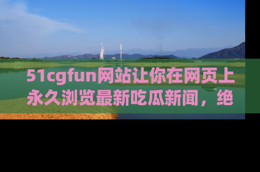 51cgfun网站让你在网页上永久浏览最新吃瓜新闻，绝不错过任何热点！