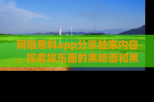 网曝黑料app分享独家内容,探索娱乐圈的黑暗面和黑料