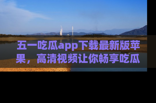 五一吃瓜app下载最新版苹果,高清视频让你畅享吃瓜乐趣