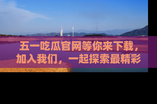 五一吃瓜官网等你来下载,加入我们,一起探索最精彩的吃瓜世界!