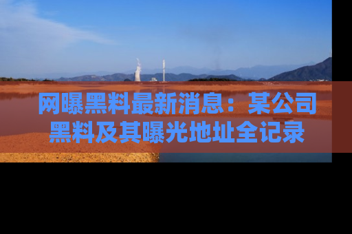 网曝黑料最新消息:某公司黑料及其曝光地址全记录