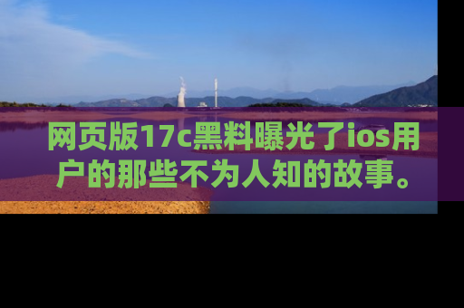 网页版17c黑料曝光了ios用户的那些不为人知的故事。