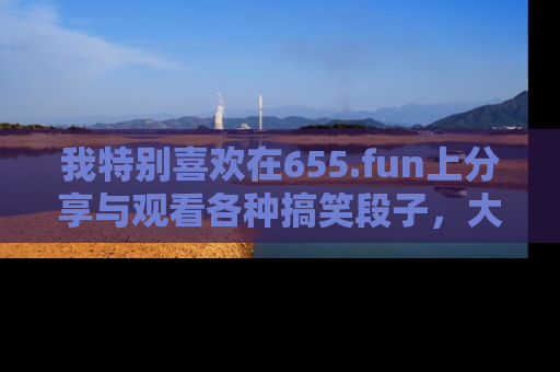 我特别喜欢在655.fun上分享与观看各种搞笑段子,大家一起来享受乐趣吧!