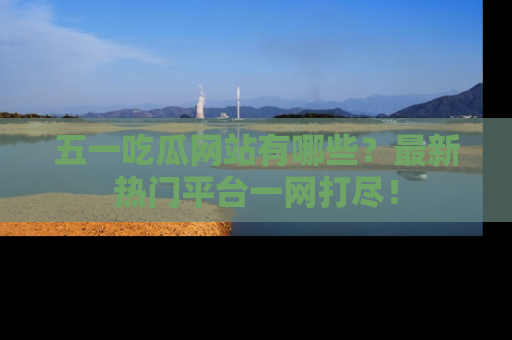 五一吃瓜网站有哪些?最新热门平台一网打尽!