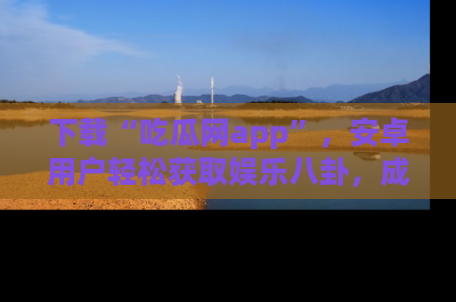 下载“吃瓜网app”,安卓用户轻松获取娱乐八卦,成为身边的知情达人!