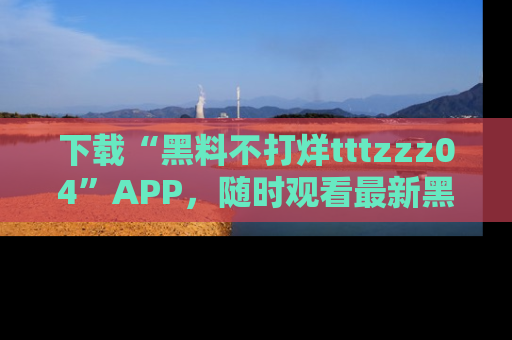 下载“黑料不打烊tttzzz04”APP,随时观看最新黑料不打烊tttzzz04在线!