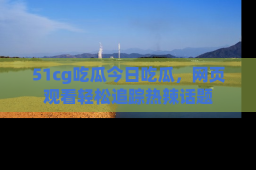51cg吃瓜今日吃瓜，网页观看轻松追踪热辣话题