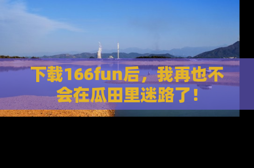 下载166fun后,我再也不会在瓜田里迷路了!